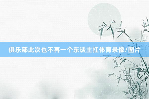 俱乐部此次也不再一个东谈主扛体育录像/图片
