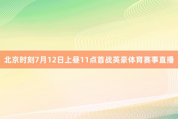 北京时刻7月12日上昼11点首战英豪体育赛事直播