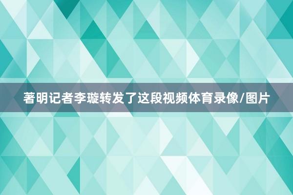 著明记者李璇转发了这段视频体育录像/图片