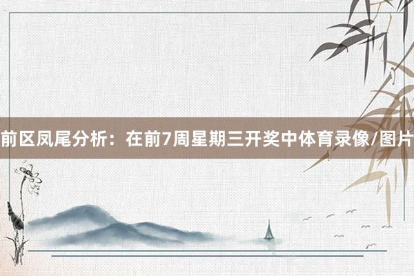 前区凤尾分析：在前7周星期三开奖中体育录像/图片