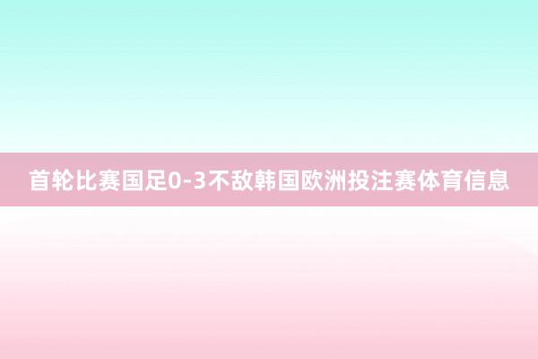 首轮比赛国足0-3不敌韩国欧洲投注赛体育信息