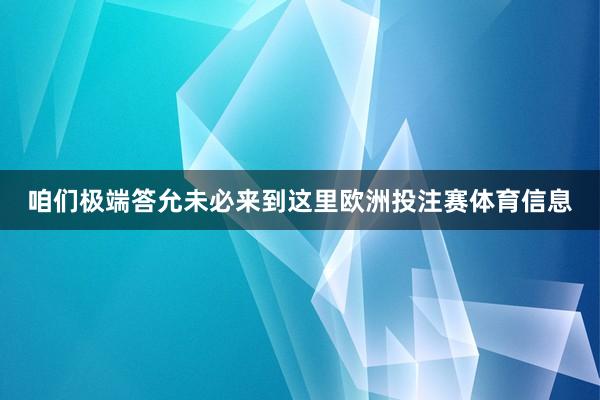 咱们极端答允未必来到这里欧洲投注赛体育信息