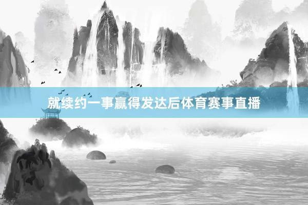 就续约一事赢得发达后体育赛事直播