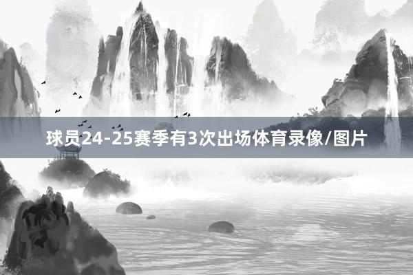 球员24-25赛季有3次出场体育录像/图片