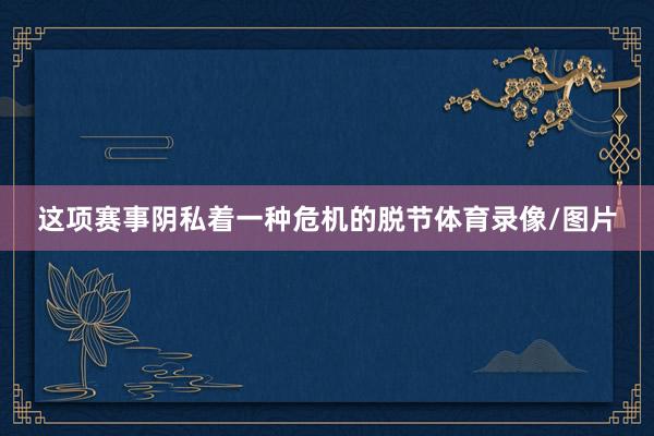 这项赛事阴私着一种危机的脱节体育录像/图片