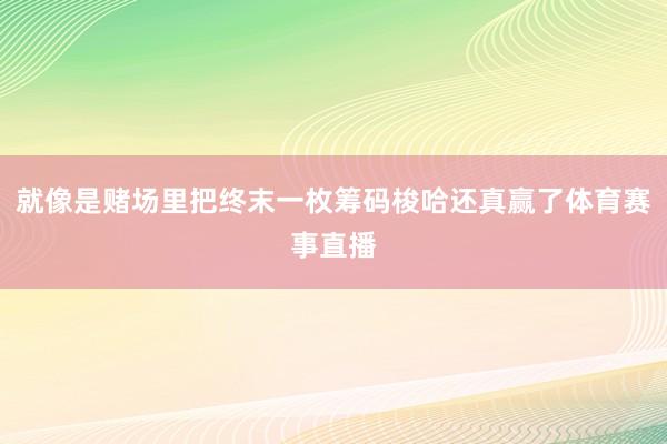 就像是赌场里把终末一枚筹码梭哈还真赢了体育赛事直播