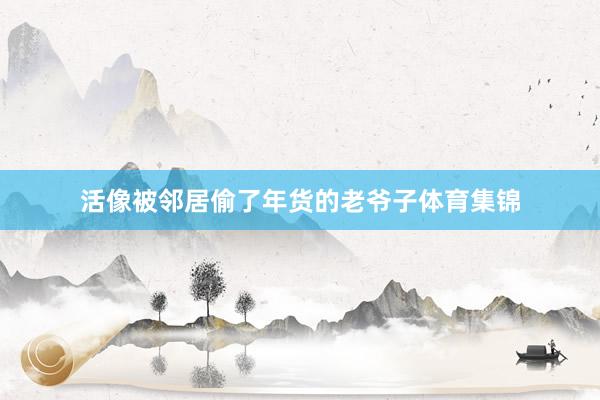 活像被邻居偷了年货的老爷子体育集锦