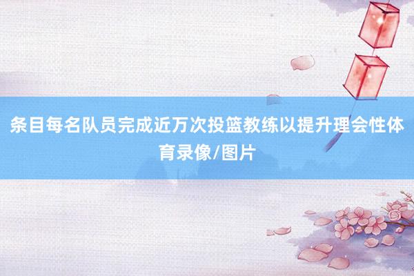 条目每名队员完成近万次投篮教练以提升理会性体育录像/图片