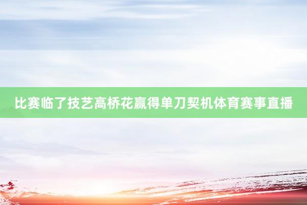 比赛临了技艺高桥花赢得单刀契机体育赛事直播