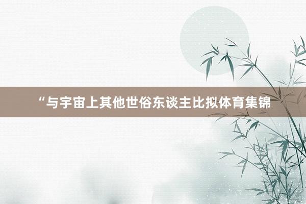 “与宇宙上其他世俗东谈主比拟体育集锦