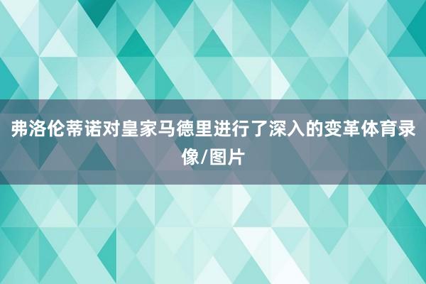 弗洛伦蒂诺对皇家马德里进行了深入的变革体育录像/图片
