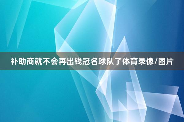 补助商就不会再出钱冠名球队了体育录像/图片