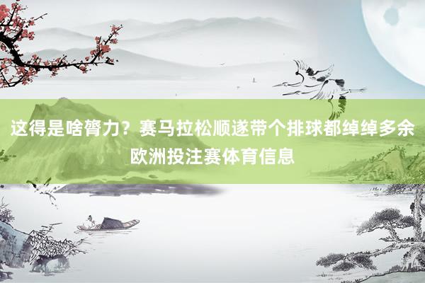 这得是啥膂力？赛马拉松顺遂带个排球都绰绰多余欧洲投注赛体育信息