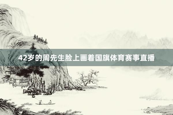 42岁的周先生脸上画着国旗体育赛事直播