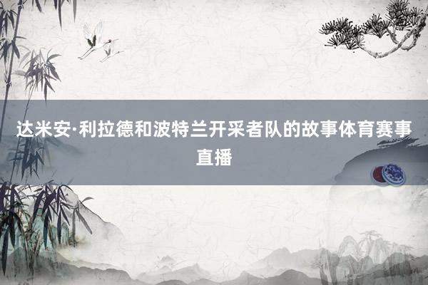达米安·利拉德和波特兰开采者队的故事体育赛事直播