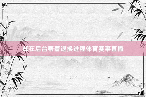 却在后台帮着退换进程体育赛事直播