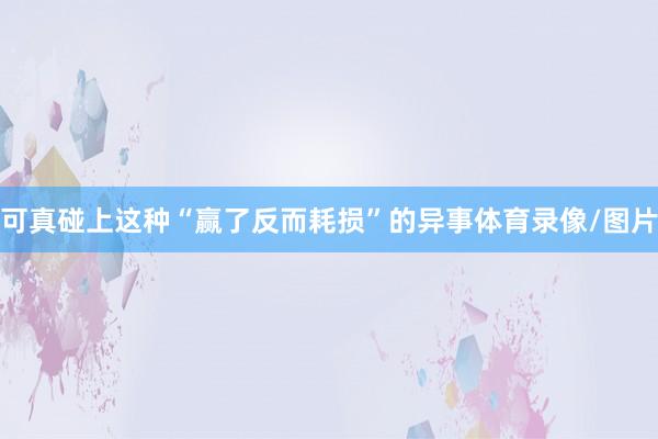 可真碰上这种“赢了反而耗损”的异事体育录像/图片