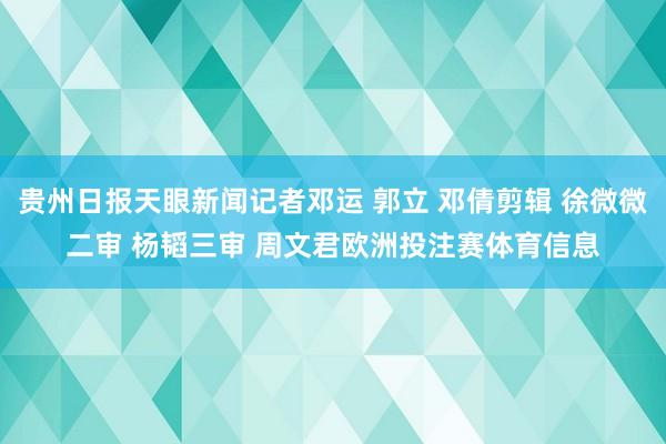 贵州日报天眼新闻记者邓运 郭立 邓倩剪辑 徐微微二审 杨韬三审 周文君欧洲投注赛体育信息
