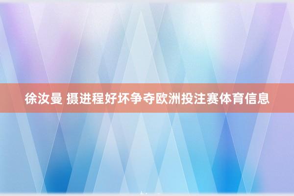 徐汝曼 摄进程好坏争夺欧洲投注赛体育信息