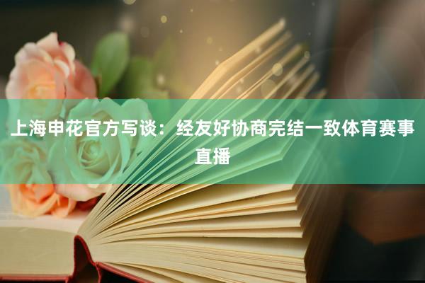 上海申花官方写谈：经友好协商完结一致体育赛事直播