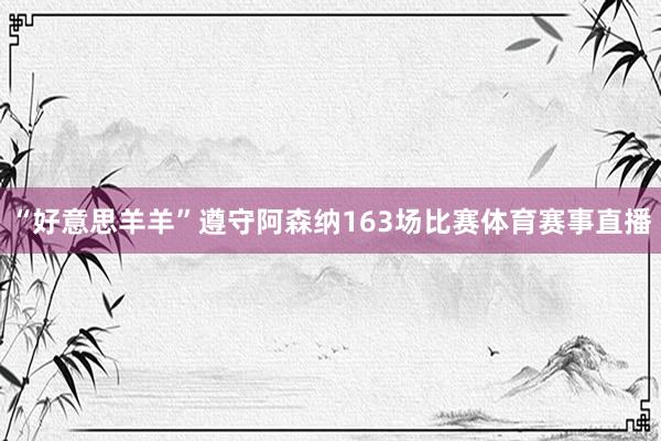 “好意思羊羊”遵守阿森纳163场比赛体育赛事直播