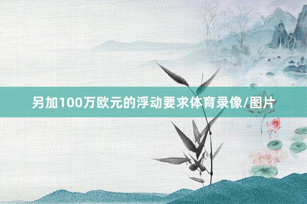 另加100万欧元的浮动要求体育录像/图片
