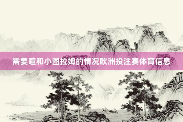 需要暄和小图拉姆的情况欧洲投注赛体育信息