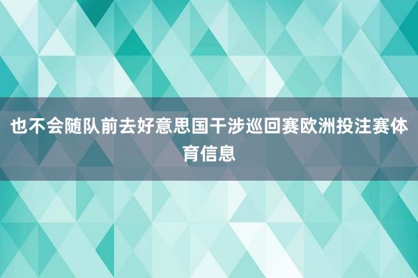也不会随队前去好意思国干涉巡回赛欧洲投注赛体育信息