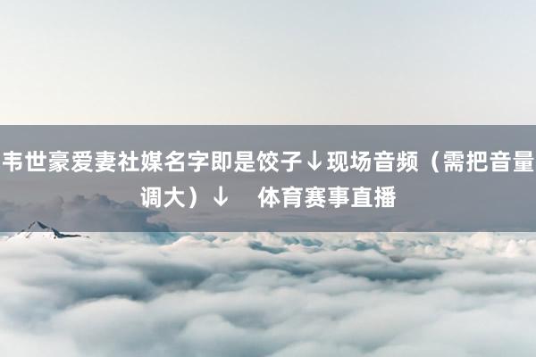 韦世豪爱妻社媒名字即是饺子↓现场音频（需把音量调大）↓    体育赛事直播