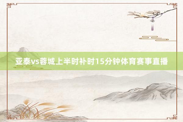亚泰vs蓉城上半时补时15分钟体育赛事直播