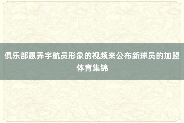 俱乐部愚弄宇航员形象的视频来公布新球员的加盟体育集锦