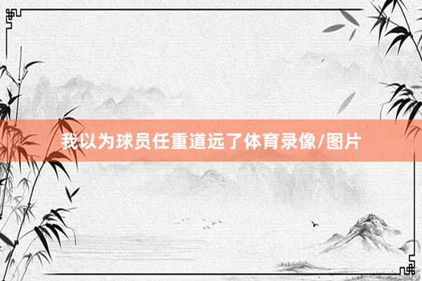 我以为球员任重道远了体育录像/图片