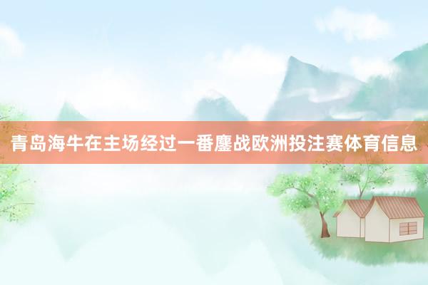 青岛海牛在主场经过一番鏖战欧洲投注赛体育信息