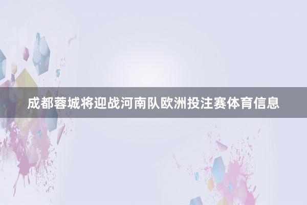 成都蓉城将迎战河南队欧洲投注赛体育信息