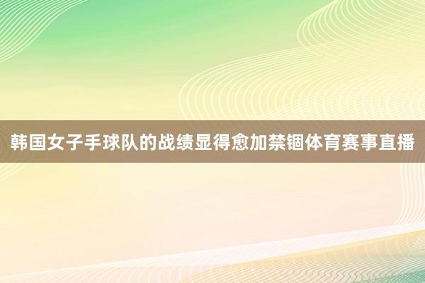 韩国女子手球队的战绩显得愈加禁锢体育赛事直播