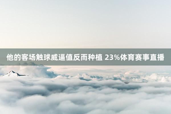 他的客场触球威逼值反而种植 23%体育赛事直播