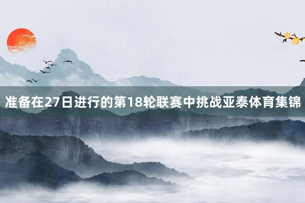 准备在27日进行的第18轮联赛中挑战亚泰体育集锦