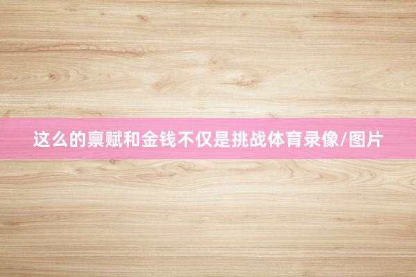 这么的禀赋和金钱不仅是挑战体育录像/图片