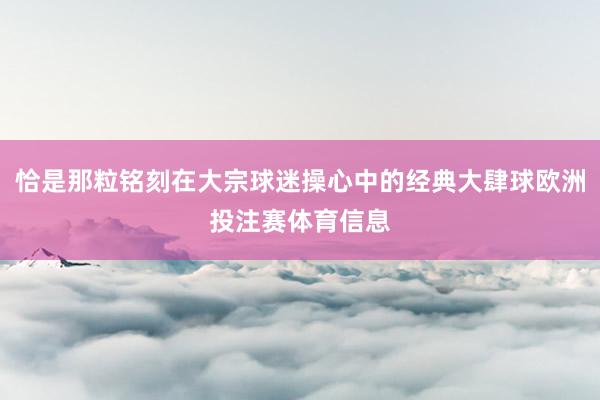 恰是那粒铭刻在大宗球迷操心中的经典大肆球欧洲投注赛体育信息
