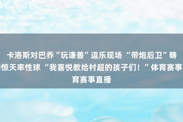 卡洛斯对巴乔“玩谦善”逗乐现场 “带炮后卫”畴昔的惊天率性球 “我喜悦教给村超的孩子们！”体育赛事直播