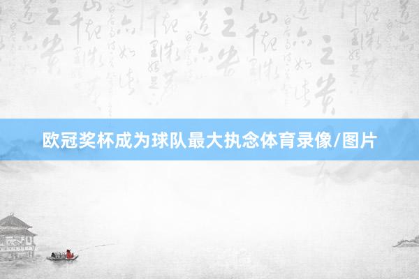 欧冠奖杯成为球队最大执念体育录像/图片
