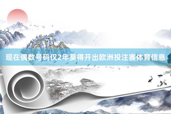 现在偶数号码仅2年莫得开出欧洲投注赛体育信息