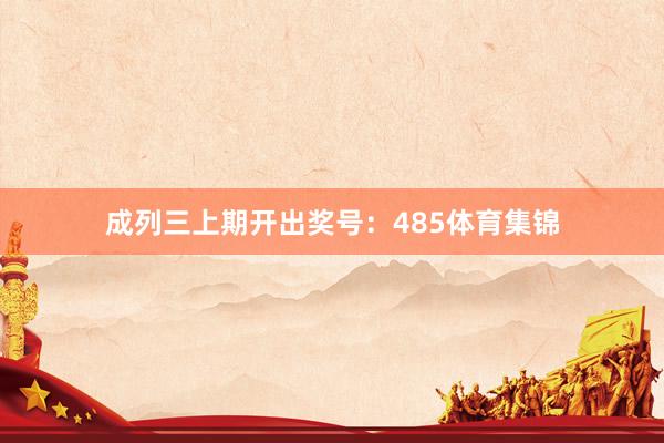 成列三上期开出奖号：485体育集锦