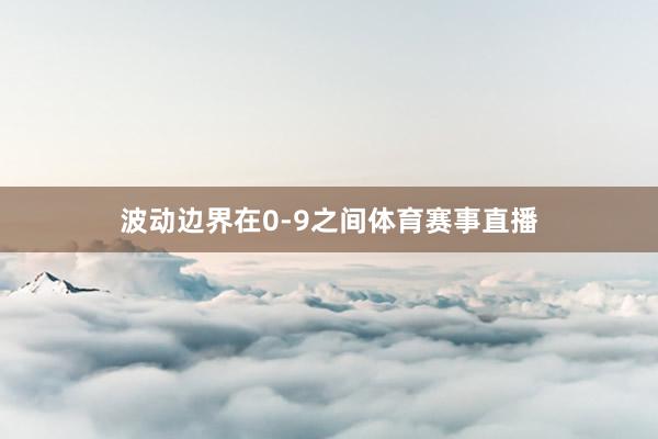 波动边界在0-9之间体育赛事直播