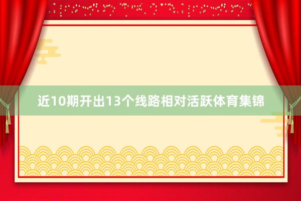 近10期开出13个线路相对活跃体育集锦