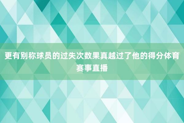更有别称球员的过失次数果真越过了他的得分体育赛事直播