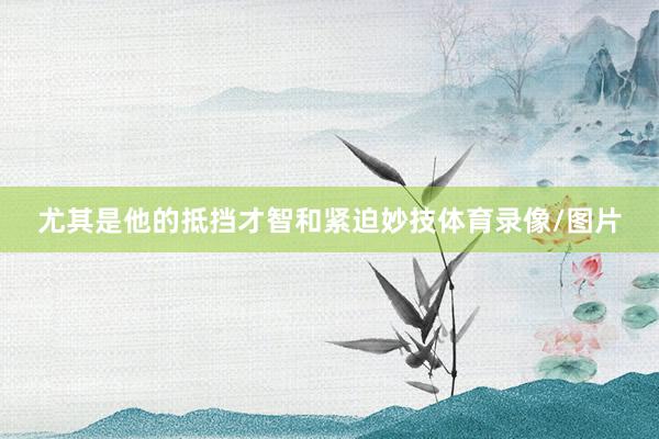 尤其是他的抵挡才智和紧迫妙技体育录像/图片