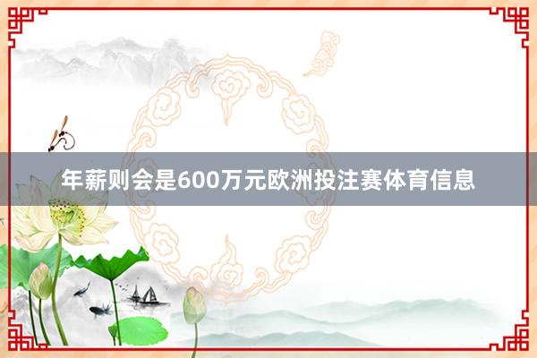 年薪则会是600万元欧洲投注赛体育信息