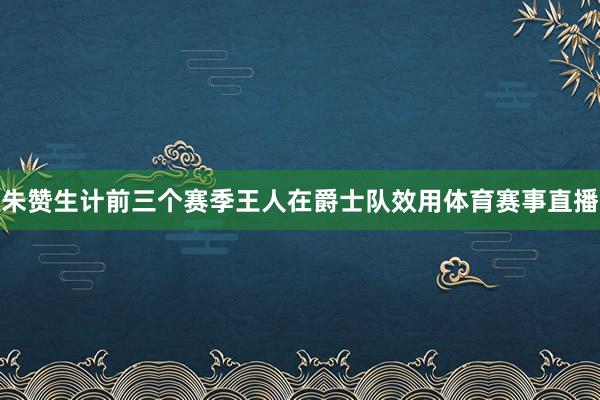 朱赞生计前三个赛季王人在爵士队效用体育赛事直播