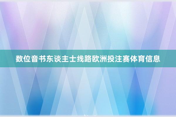 数位音书东谈主士线路欧洲投注赛体育信息